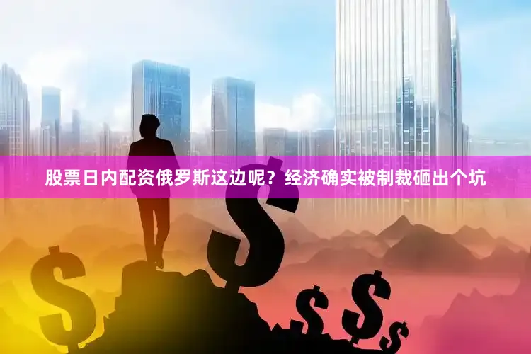 股票日内配资俄罗斯这边呢？经济确实被制裁砸出个坑