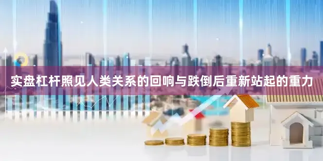 实盘杠杆照见人类关系的回响与跌倒后重新站起的重力