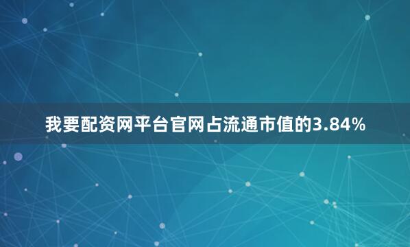 我要配资网平台官网占流通市值的3.84%