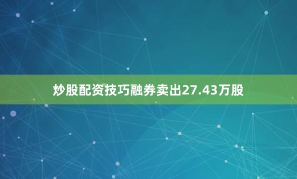 炒股配资技巧融券卖出27.43万股