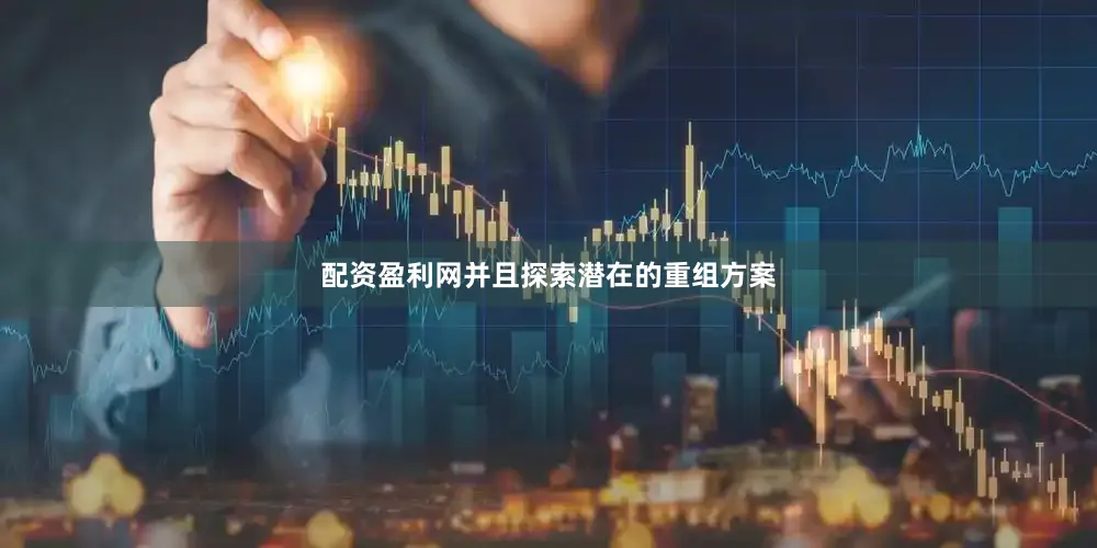 配资盈利网并且探索潜在的重组方案