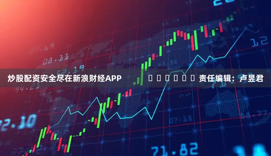 炒股配资安全尽在新浪财经APP            						责任编辑：卢昱君