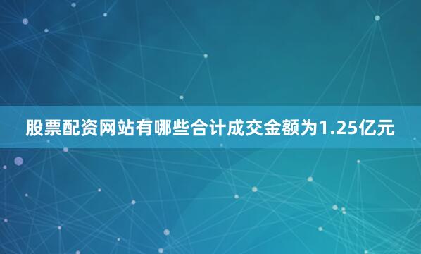 股票配资网站有哪些合计成交金额为1.25亿元