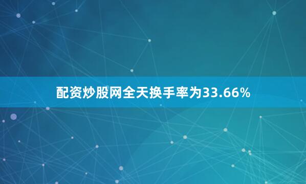 配资炒股网全天换手率为33.66%