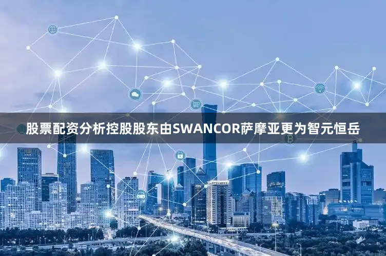 股票配资分析控股股东由SWANCOR萨摩亚更为智元恒岳