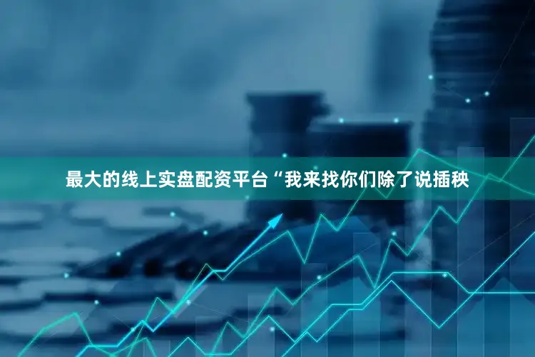 最大的线上实盘配资平台“我来找你们除了说插秧