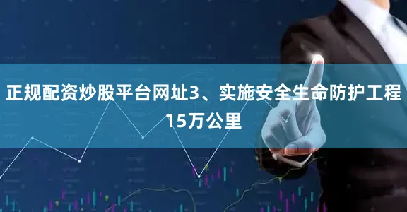 正规配资炒股平台网址3、实施安全生命防护工程15万公里
