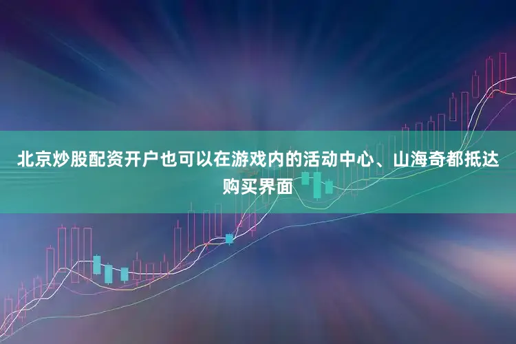 北京炒股配资开户也可以在游戏内的活动中心、山海奇都抵达购买界面