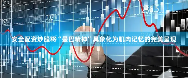 安全配资炒股将“曼巴精神”具象化为肌肉记忆的完美呈现