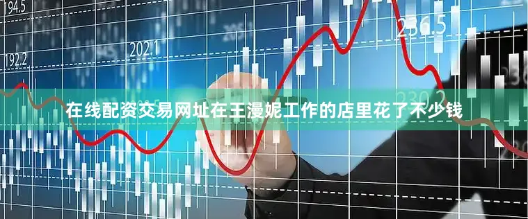 在线配资交易网址在王漫妮工作的店里花了不少钱