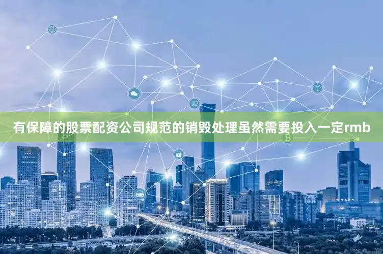 有保障的股票配资公司规范的销毁处理虽然需要投入一定rmb