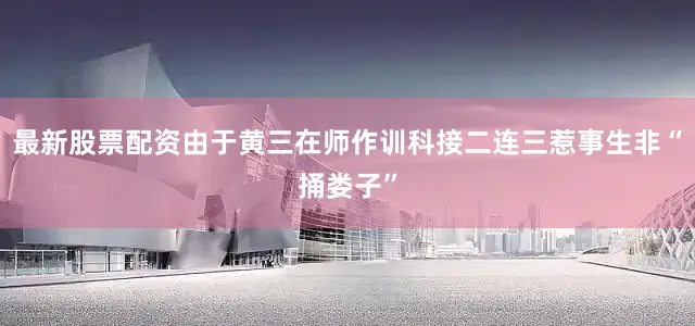 最新股票配资由于黄三在师作训科接二连三惹事生非“捅娄子”