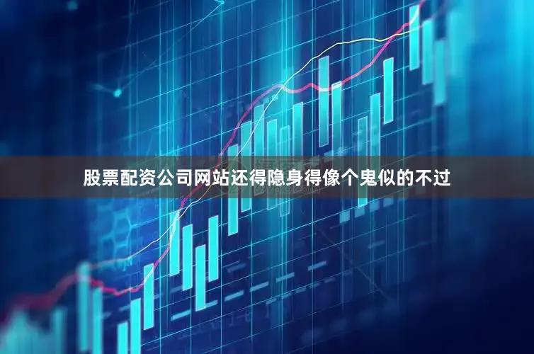 股票配资公司网站还得隐身得像个鬼似的不过