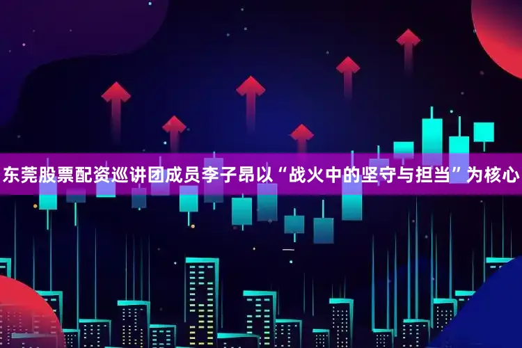 东莞股票配资巡讲团成员李子昂以“战火中的坚守与担当”为核心