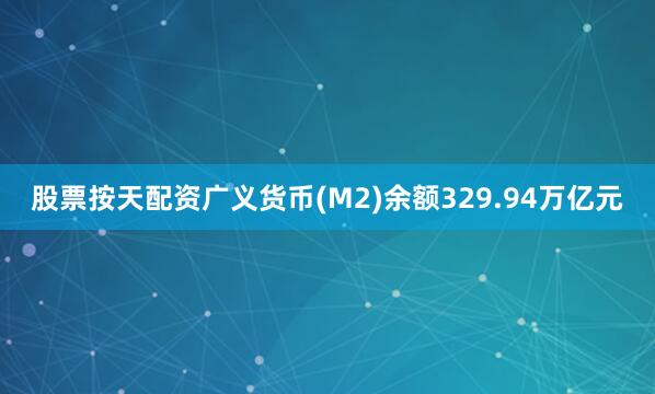 股票按天配资广义货币(M2)余额329.94万亿元