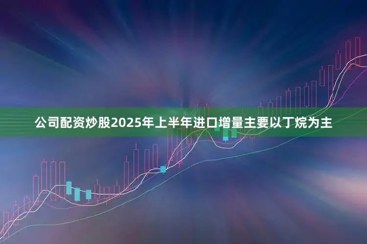 公司配资炒股2025年上半年进口增量主要以丁烷为主