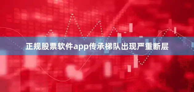 正规股票软件app传承梯队出现严重断层
