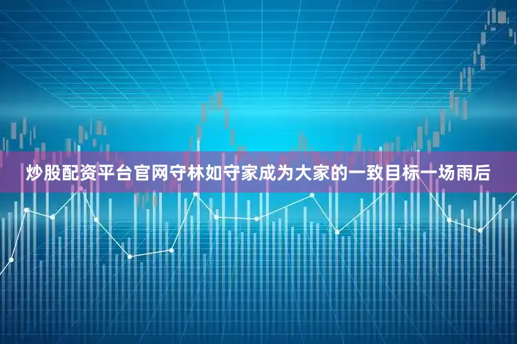 炒股配资平台官网守林如守家成为大家的一致目标一场雨后