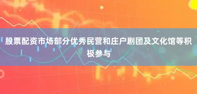 股票配资市场部分优秀民营和庄户剧团及文化馆等积极参与