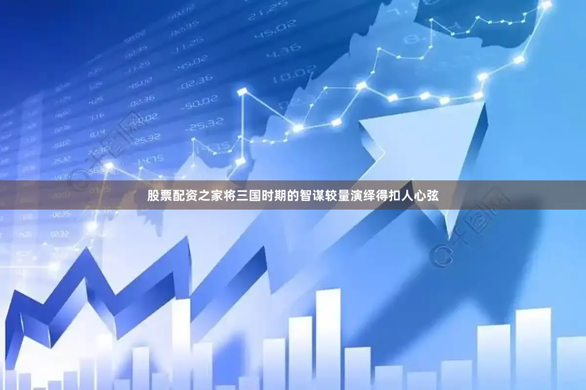 股票配资之家将三国时期的智谋较量演绎得扣人心弦