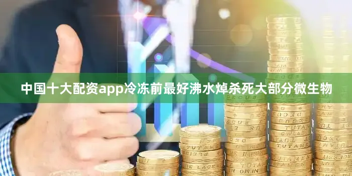 中国十大配资app冷冻前最好沸水焯杀死大部分微生物