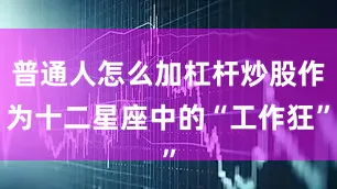 普通人怎么加杠杆炒股作为十二星座中的“工作狂”