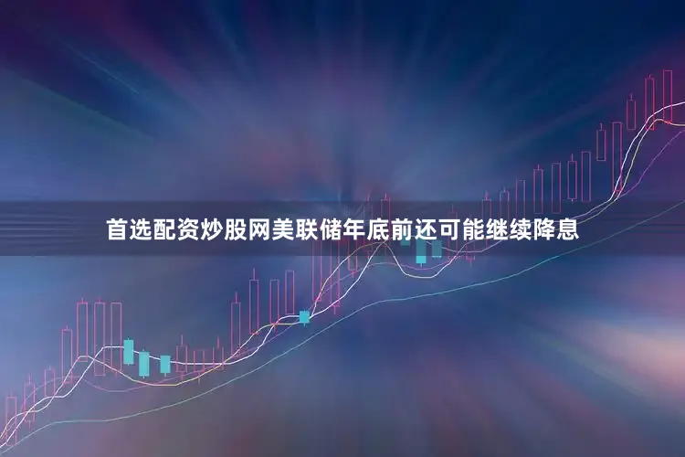 首选配资炒股网美联储年底前还可能继续降息