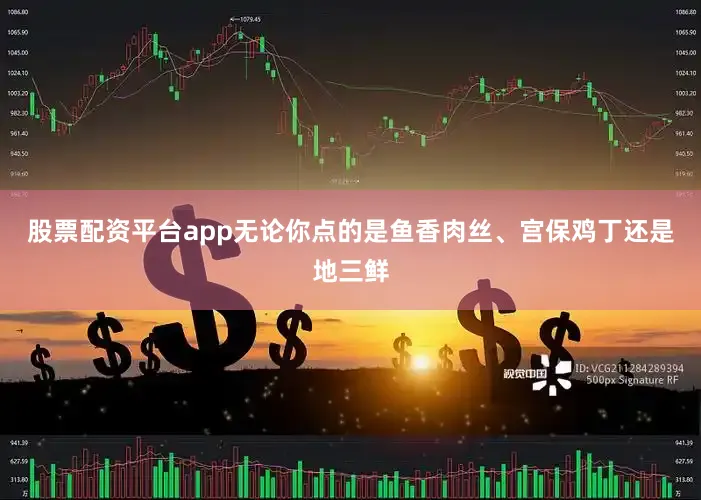 股票配资平台app无论你点的是鱼香肉丝、宫保鸡丁还是地三鲜