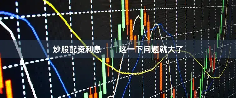 炒股配资利息        这一下问题就大了