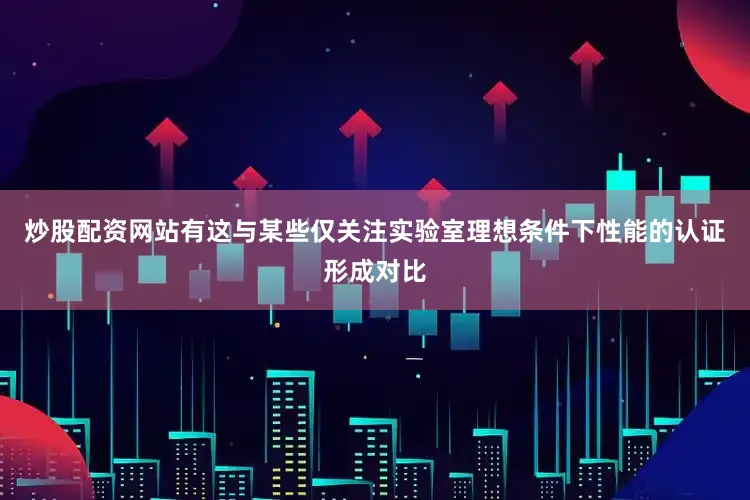炒股配资网站有这与某些仅关注实验室理想条件下性能的认证形成对比