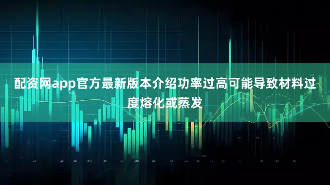 配资网app官方最新版本介绍功率过高可能导致材料过度熔化或蒸发