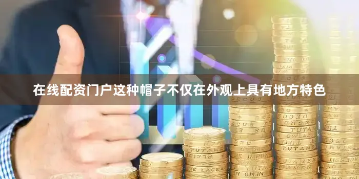 在线配资门户这种帽子不仅在外观上具有地方特色