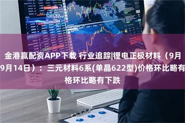金港赢配资APP下载 行业追踪|锂电正极材料（9月8日-9月14日）：三元材料6系(单晶622型)价格环比略有下跌