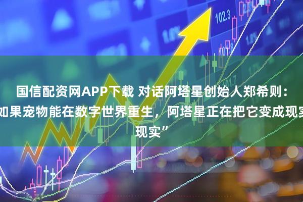 国信配资网APP下载 对话阿塔星创始人郑希则：“如果宠物能在数字世界重生，阿塔星正在把它变成现实”