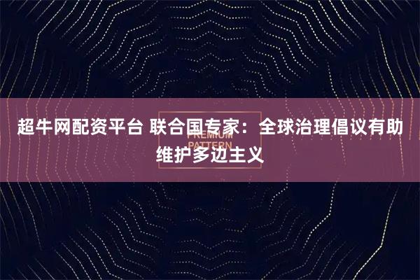 超牛网配资平台 联合国专家：全球治理倡议有助维护多边主义