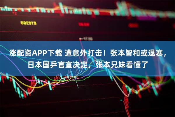 涨配资APP下载 遭意外打击！张本智和或退赛，日本国乒官宣决定，张本兄妹看懂了