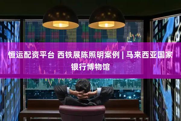 恒运配资平台 西铁展陈照明案例 | 马来西亚国家银行博物馆