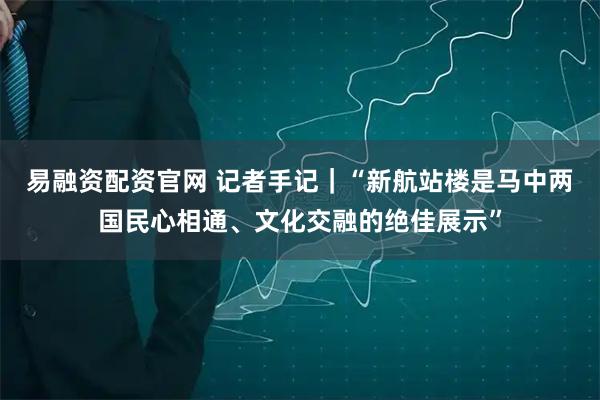 易融资配资官网 记者手记｜“新航站楼是马中两国民心相通、文化交融的绝佳展示”