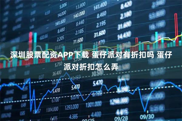 深圳股票配资APP下载 蛋仔派对有折扣吗 蛋仔派对折扣怎么弄