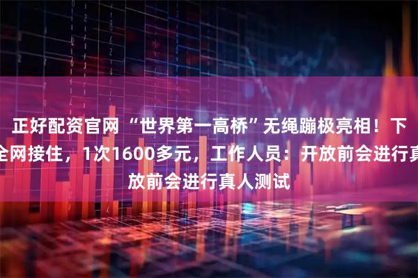 正好配资官网 “世界第一高桥”无绳蹦极亮相！下方有安全网接住，1次1600多元，工作人员：开放前会进行真人测试