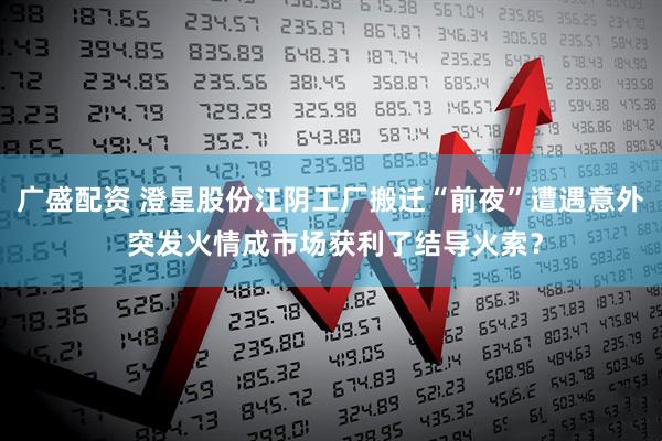 广盛配资 澄星股份江阴工厂搬迁“前夜”遭遇意外 突发火情成市场获利了结导火索？