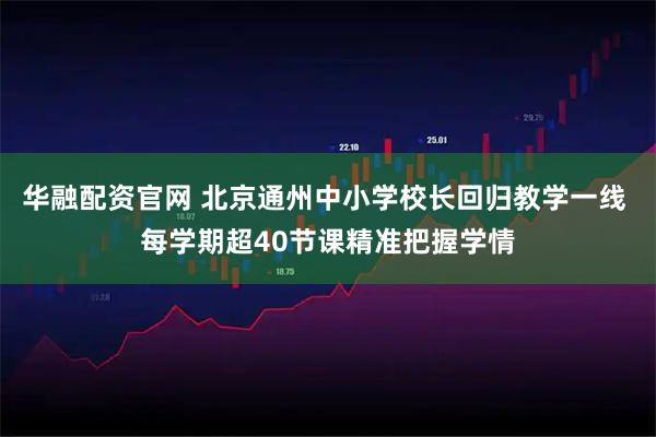 华融配资官网 北京通州中小学校长回归教学一线 每学期超40节课精准把握学情