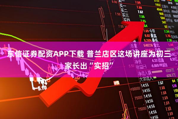 东信证券配资APP下载 普兰店区这场讲座为初三家长出“实招”