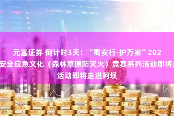 元富证券 倒计时3天！“蜀安行·护万家”2026年四川安全应急文化（森林草原防灭火）竞赛系列活动即将走进阿坝