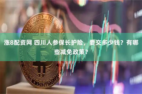 涨8配资网 四川人参保长护险，要交多少钱？有哪些减免政策？