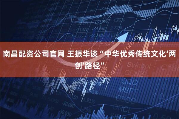 南昌配资公司官网 王振华谈“中华优秀传统文化‘两创’路径”