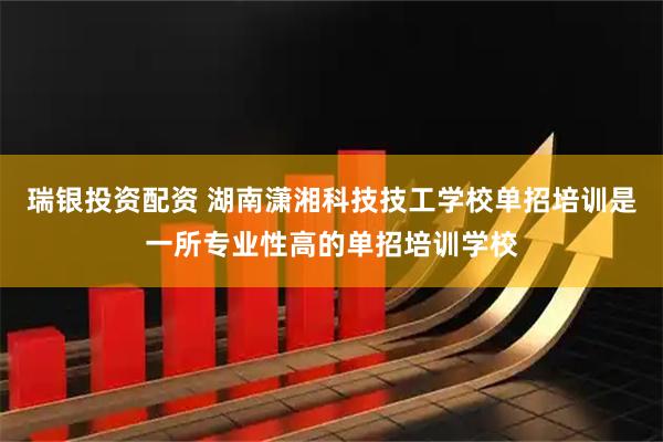 瑞银投资配资 湖南潇湘科技技工学校单招培训是一所专业性高的单招培训学校
