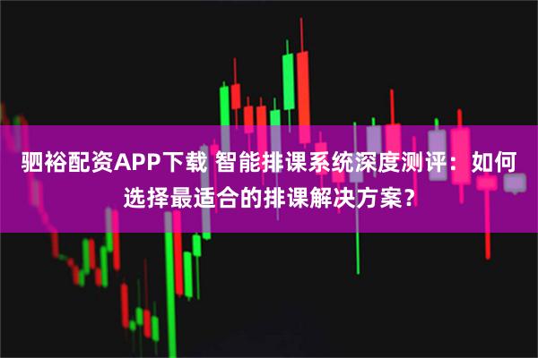 驷裕配资APP下载 智能排课系统深度测评：如何选择最适合的排课解决方案？