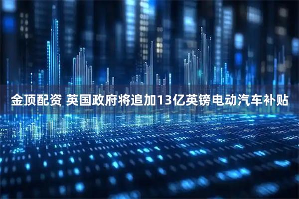 金顶配资 英国政府将追加13亿英镑电动汽车补贴