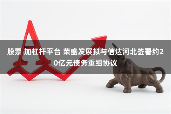 股票 加杠杆平台 荣盛发展拟与信达河北签署约20亿元债务重组协议
